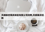 天麟精密模具制造有限公司招聘,天麟集团招聘