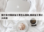 银行支付模具加工费怎么做帐,模具加工费计入科目