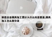 制造企业模具加工费计入什么科目里面,模具加工怎么做分录