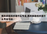 模具制造技术是什么专业,模具制造技术是什么专业学的