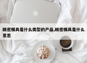 精密模具是什么类型的产品,精密模具是什么意思
