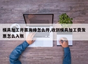 模具加工开票海绵怎么开,收到模具加工费发票怎么入账