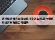 勖祥精密模具有限公司拼音怎么读,勖坤模具科技苏州有限公司招聘