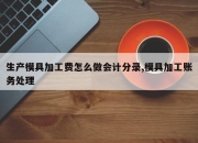 生产模具加工费怎么做会计分录,模具加工账务处理