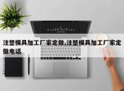 注塑模具加工厂家定做,注塑模具加工厂家定做电话