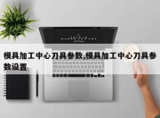 模具加工中心刀具参数,模具加工中心刀具参数设置
