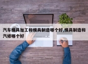 汽车模具加工和模具制造哪个好,模具制造和汽修哪个好