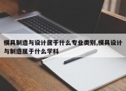 模具制造与设计属于什么专业类别,模具设计与制造属于什么学科