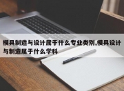 模具制造与设计属于什么专业类别,模具设计与制造属于什么学科