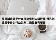 模具制造属于什么行业类别二级行业,模具制造属于什么行业类别二级行业有哪些