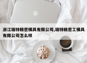 浙江瑞特精密模具有限公司,瑞特精密工模具有限公司怎么样