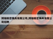 博瑞精密模具有限公司,博瑞精密模具有限公司招聘