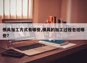模具加工方式有哪些,模具的加工过程包括哪些?