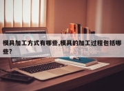 模具加工方式有哪些,模具的加工过程包括哪些?