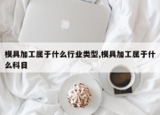 模具加工属于什么行业类型,模具加工属于什么科目