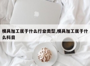 模具加工属于什么行业类型,模具加工属于什么科目