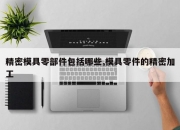 精密模具零部件包括哪些,模具零件的精密加工
