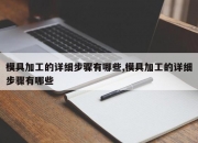 模具加工的详细步骤有哪些,模具加工的详细步骤有哪些