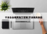 宁波合金模具加工定制,宁波模具制造