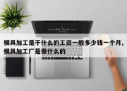 模具加工是干什么的工资一般多少钱一个月,模具加工厂是做什么的