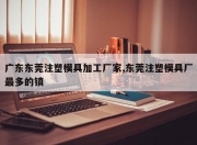 广东东莞注塑模具加工厂家,东莞注塑模具厂最多的镇