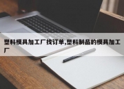 塑料模具加工厂找订单,塑料制品的模具加工厂