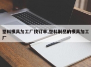 塑料模具加工厂找订单,塑料制品的模具加工厂
