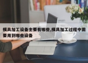 模具加工设备主要有哪些,模具加工过程中需要用到哪些设备