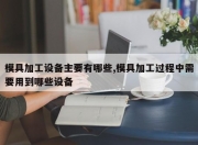 模具加工设备主要有哪些,模具加工过程中需要用到哪些设备