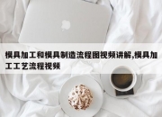 模具加工和模具制造流程图视频讲解,模具加工工艺流程视频