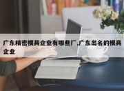 广东精密模具企业有哪些厂,广东出名的模具企业