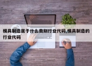 模具制造属于什么类别行业代码,模具制造的行业代码
