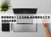 精密模具加工工艺流程图,精密模具加工工艺流程技术参数