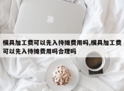 模具加工费可以先入待摊费用吗,模具加工费可以先入待摊费用吗合理吗