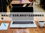 模具加工厂家资质,模具生产企业需要哪些证照