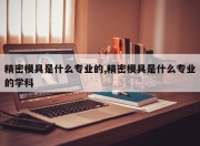 精密模具是什么专业的,精密模具是什么专业的学科