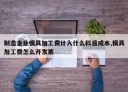 制造企业模具加工费计入什么科目成本,模具加工费怎么开发票
