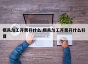 模具加工开票开什么,模具加工开票开什么科目