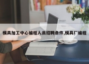 模具加工中心编程人员招聘条件,模具厂编程