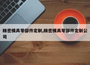 精密模具零部件定制,精密模具零部件定制公司