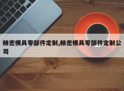 精密模具零部件定制,精密模具零部件定制公司
