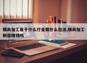 模具加工属于什么行业做什么犯法,模具加工制造赚钱吗