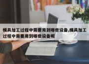 模具加工过程中需要用到哪些设备,模具加工过程中需要用到哪些设备呢