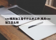 cnc模具加工是干什么的工作,模具cnc加工怎么样