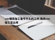 cnc模具加工是干什么的工作,模具cnc加工怎么样