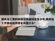 模具加工费的税收分类编码是多少号,模具加工开票应税劳务名称是什么?