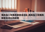 模具加工和模具制造自动化,模具加工和模具制造自动化的区别