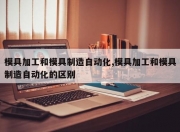 模具加工和模具制造自动化,模具加工和模具制造自动化的区别