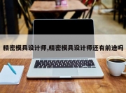精密模具设计师,精密模具设计师还有前途吗