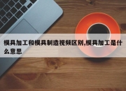 模具加工和模具制造视频区别,模具加工是什么意思